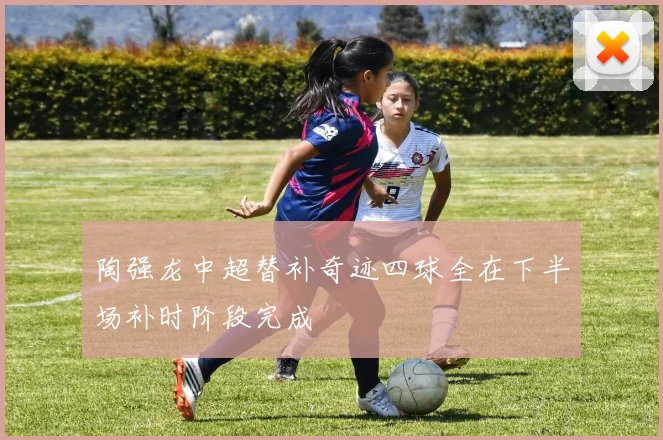 陶强龙中超替补奇迹四球全在下半场补时阶段完成