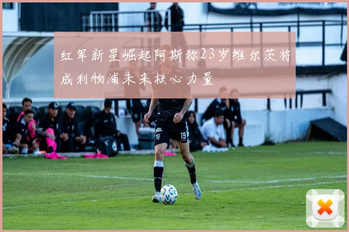 红军新星崛起阿斯称23岁维尔茨将成利物浦未来核心力量