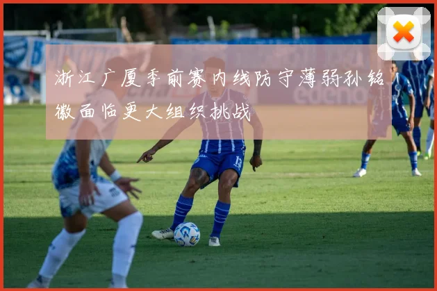 浙江广厦季前赛内线防守薄弱孙铭徽面临更大组织挑战