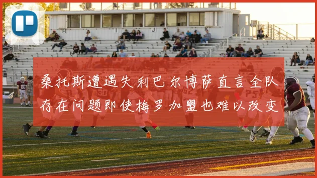 桑托斯遭遇失利巴尔博萨直言全队存在问题即使梅罗加盟也难以改变