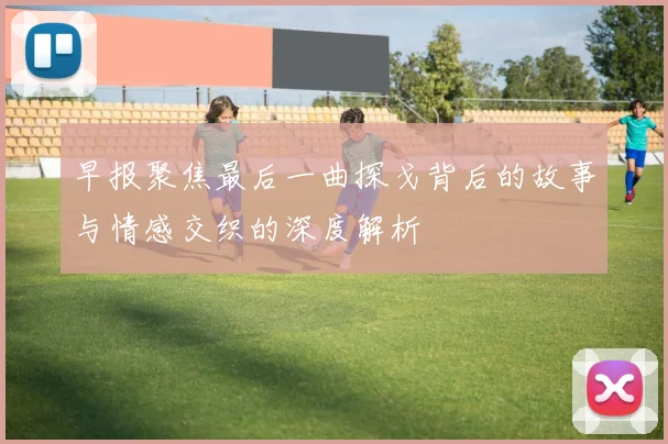 早报聚焦最后一曲探戈背后的故事与情感交织的深度解析
