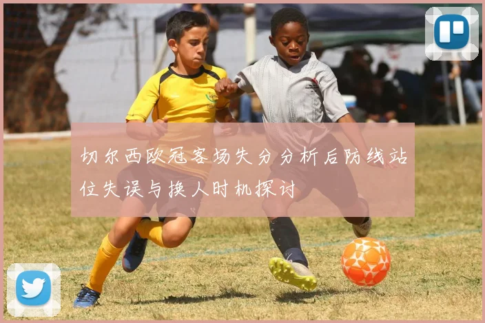 切尔西欧冠客场失分分析后防线站位失误与换人时机探讨