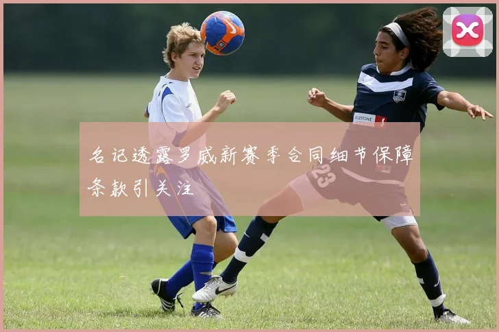 名记透露罗威新赛季合同细节保障条款引关注