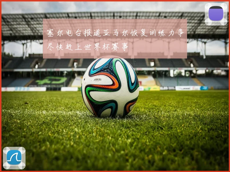 塞尔电台报道亚马尔恢复训练力争尽快赶上世界杯赛事