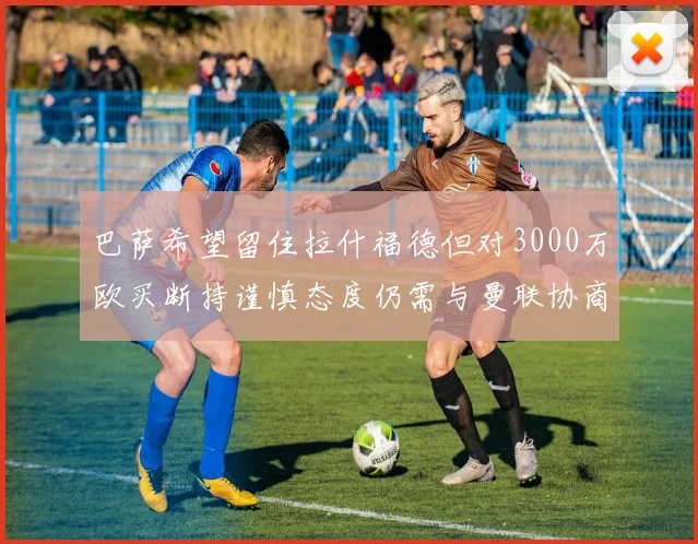 巴萨希望留住拉什福德但对3000万欧买断持谨慎态度仍需与曼联协商