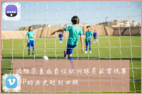 诺维茨基成首位欧洲球员获常规赛MVP的历史时刻回顾