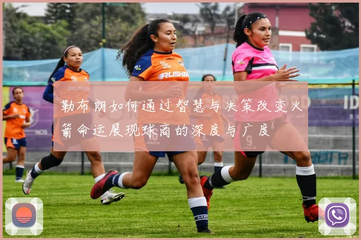 勒布朗如何通过智慧与决策改变火箭命运展现球商的深度与广度