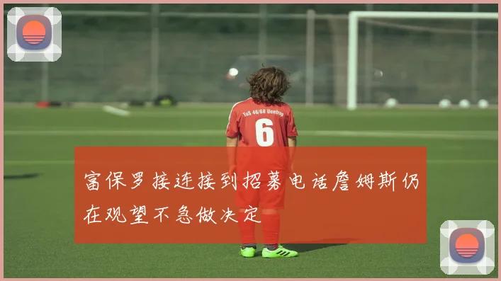 富保罗接连接到招募电话詹姆斯仍在观望不急做决定