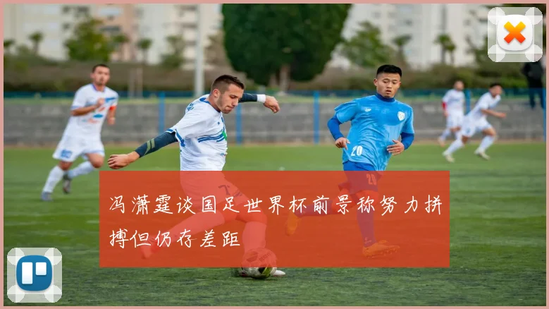 冯潇霆谈国足世界杯前景称努力拼搏但仍存差距