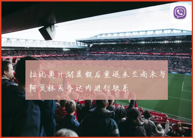 拉比奥计划度假后重返米兰尚未与阿莫林或齐达内进行联系