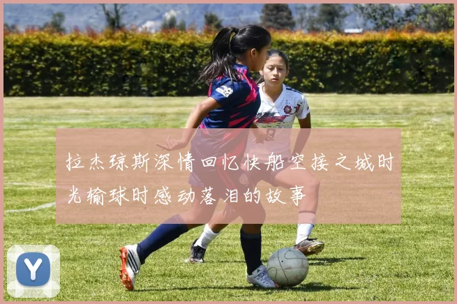 拉杰琼斯深情回忆快船空接之城时光输球时感动落泪的故事