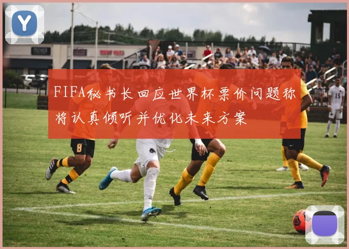 FIFA秘书长回应世界杯票价问题称将认真倾听并优化未来方案