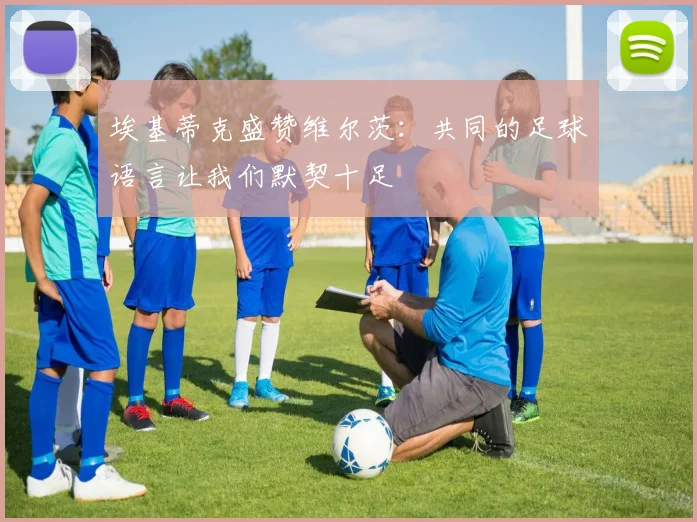 埃基蒂克盛赞维尔茨：共同的足球语言让我们默契十足