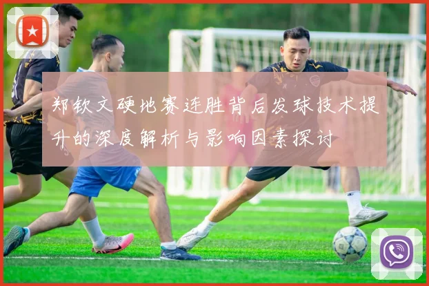 郑钦文硬地赛连胜背后发球技术提升的深度解析与影响因素探讨