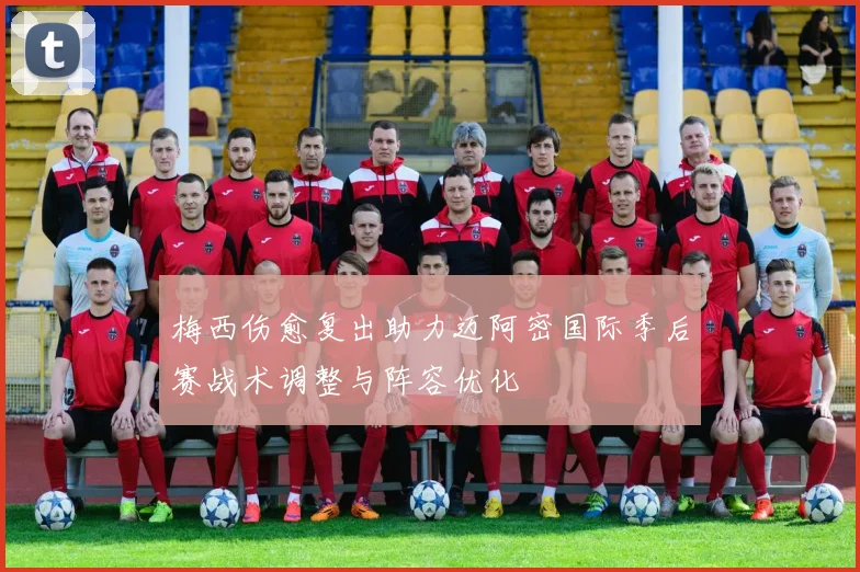 梅西伤愈复出助力迈阿密国际季后赛战术调整与阵容优化