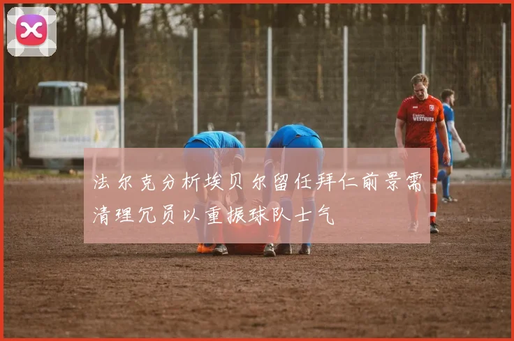 法尔克分析埃贝尔留任拜仁前景需清理冗员以重振球队士气