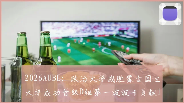 2026AUBL：政治大学战胜蒙古国立大学成功晋级D组第一波波卡贡献15分12篮板