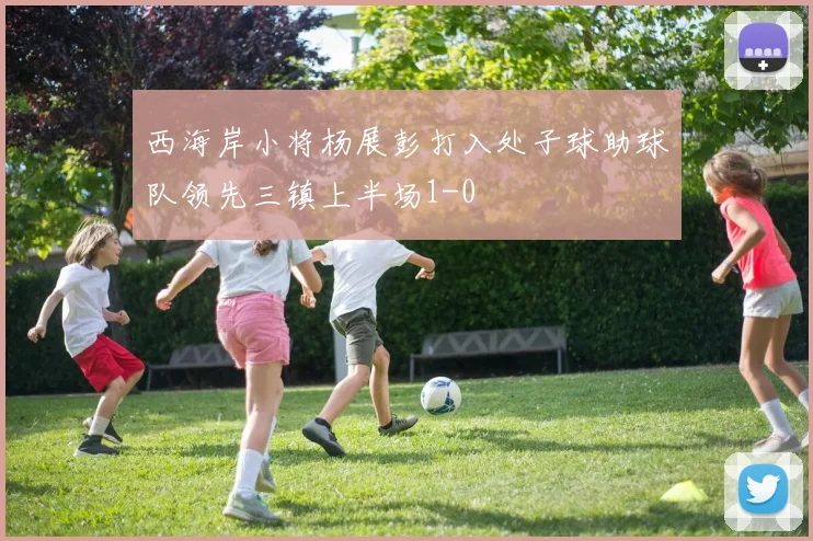 西海岸小将杨展彭打入处子球助球队领先三镇上半场1-0
