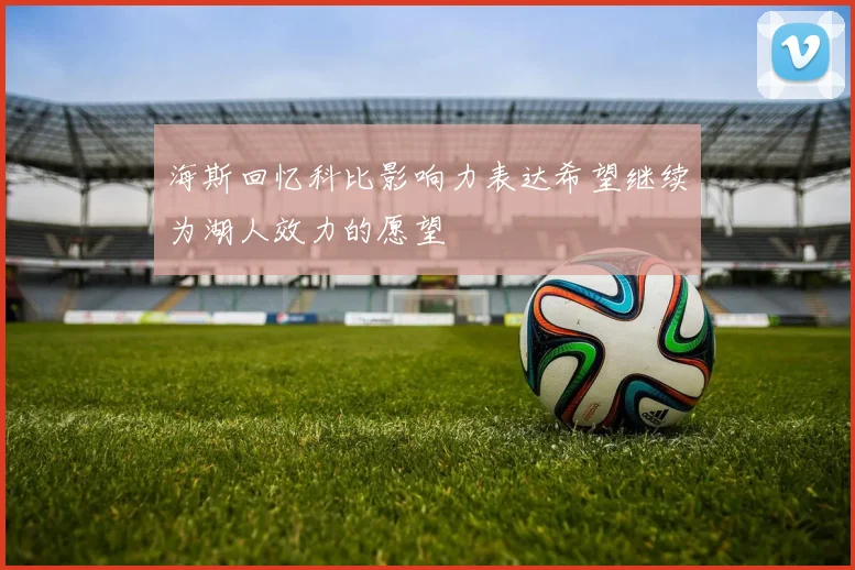 海斯回忆科比影响力表达希望继续为湖人效力的愿望