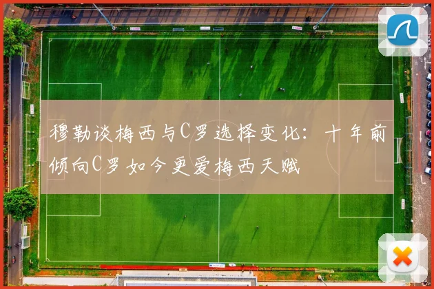 穆勒谈梅西与C罗选择变化：十年前倾向C罗如今更爱梅西天赋