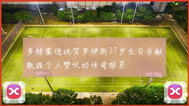 多特蒙德祝贺罗伊斯37岁生日贡献数据令人赞叹的传奇球员