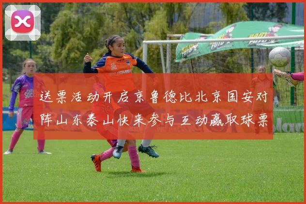 送票活动开启京鲁德比北京国安对阵山东泰山快来参与互动赢取球票