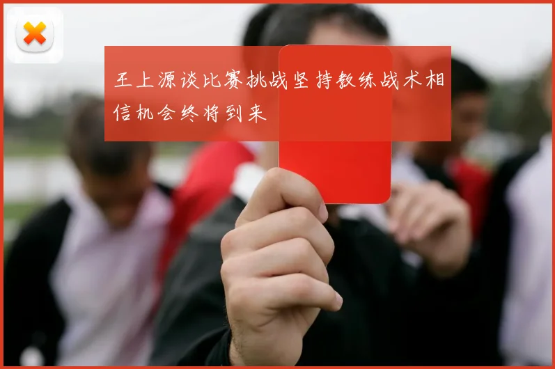 王上源谈比赛挑战坚持教练战术相信机会终将到来