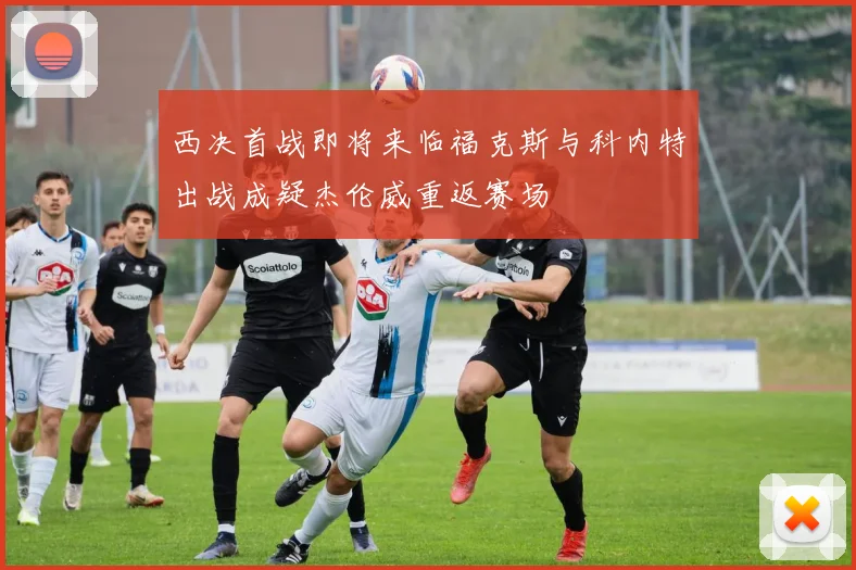西决首战即将来临福克斯与科内特出战成疑杰伦威重返赛场
