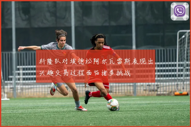 科隆队对埃德松阿尔瓦雷斯表现出兴趣交易过程面临诸多挑战